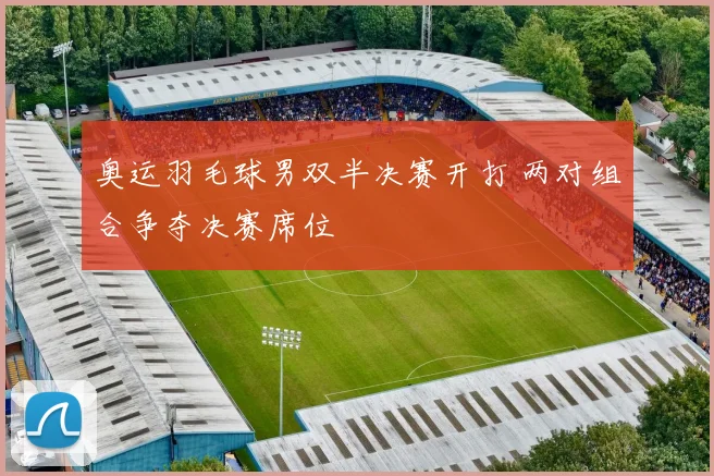 奥运羽毛球男双半决赛开打 两对组合争夺决赛席位