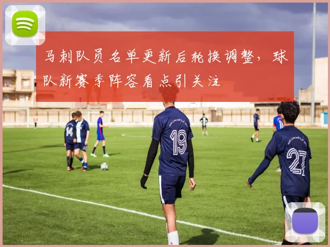马刺队员名单更新后轮换调整，球队新赛季阵容看点引关注