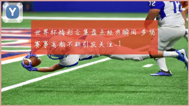 世界杯精彩合集盘点经典瞬间 多场赛事高潮不断引发关注_1