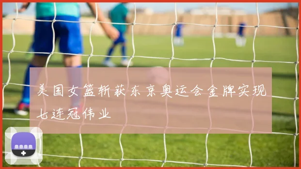 美国女篮斩获东京奥运会金牌实现七连冠伟业