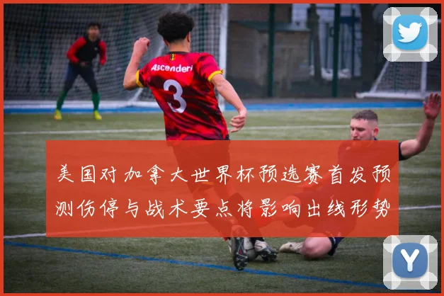美国对加拿大世界杯预选赛首发预测伤停与战术要点将影响出线形势