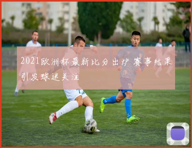 2021欧洲杯最新比分出炉 赛事结果引发球迷关注
