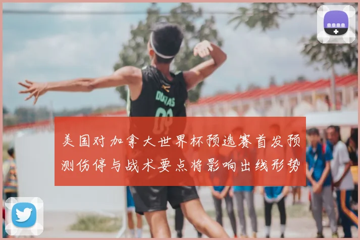 美国对加拿大世界杯预选赛首发预测伤停与战术要点将影响出线形势
