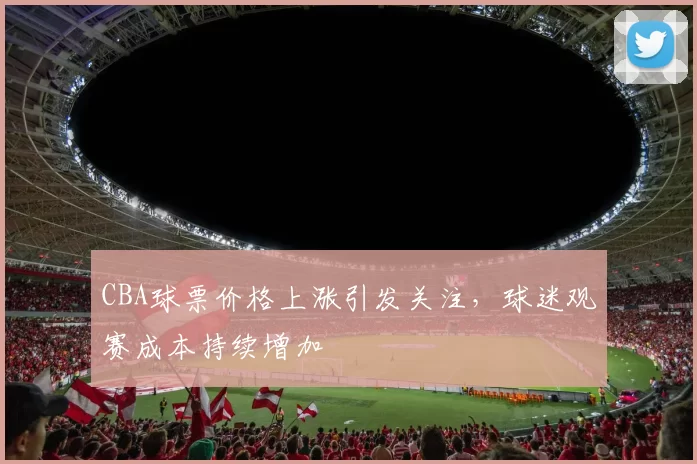 CBA球票价格上涨引发关注，球迷观赛成本持续增加