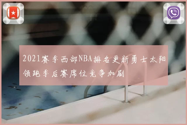 2021赛季西部NBA排名更新勇士太阳领跑季后赛席位竞争加剧