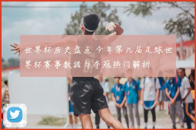 世界杯历史盘点 今年第几届足球世界杯赛事数据与夺冠热门解析