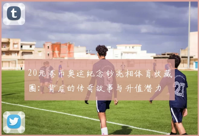 20元港币奥运纪念钞亮相体育收藏圈：背后的传奇故事与升值潜力
