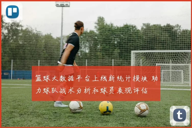 篮球大数据平台上线新统计模块 助力球队战术分析和球员表现评估