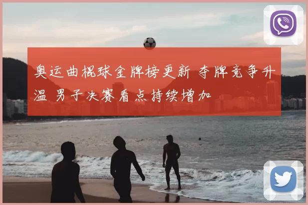 奥运曲棍球金牌榜更新 夺牌竞争升温 男子决赛看点持续增加