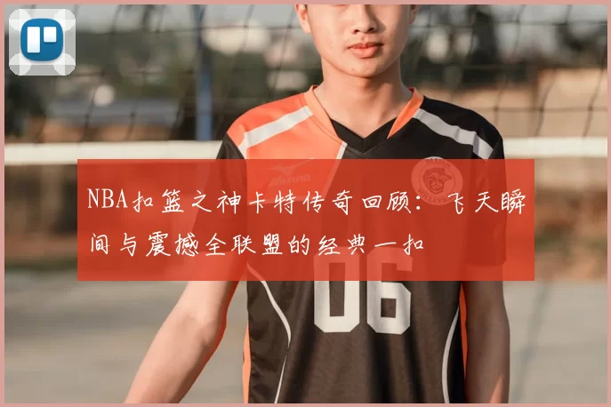 NBA扣篮之神卡特传奇回顾：飞天瞬间与震撼全联盟的经典一扣