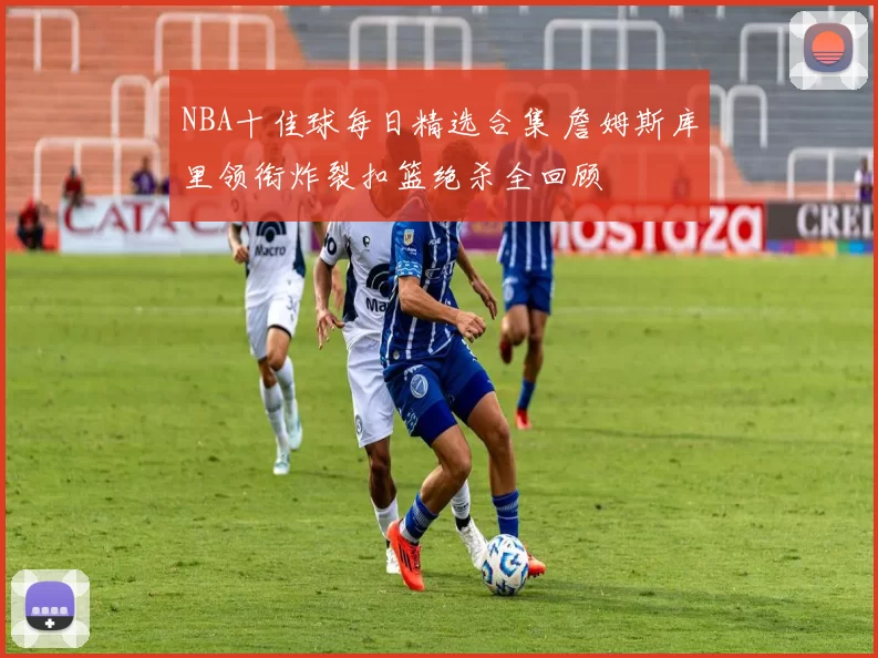 NBA十佳球每日精选合集 詹姆斯库里领衔炸裂扣篮绝杀全回顾