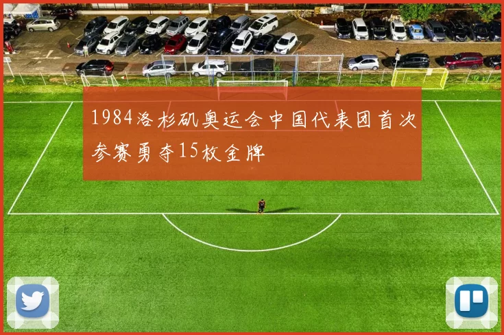 1984洛杉矶奥运会中国代表团首次参赛勇夺15枚金牌