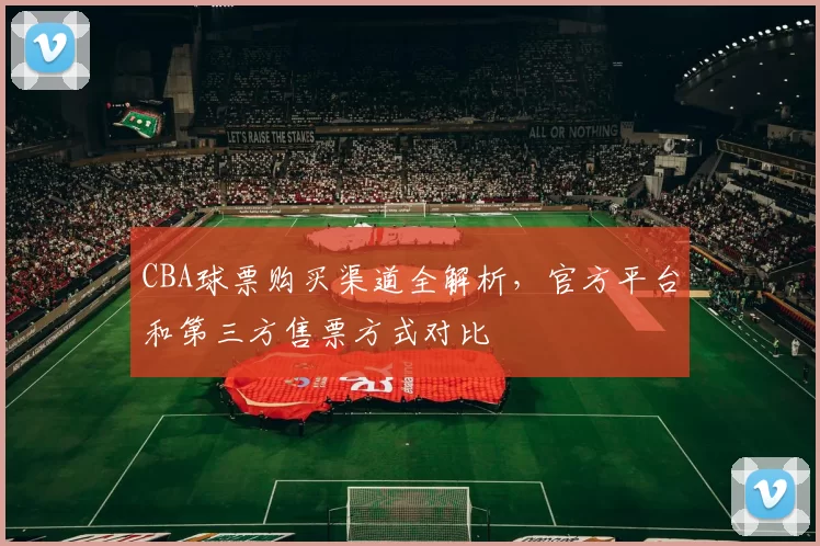 CBA球票购买渠道全解析，官方平台和第三方售票方式对比