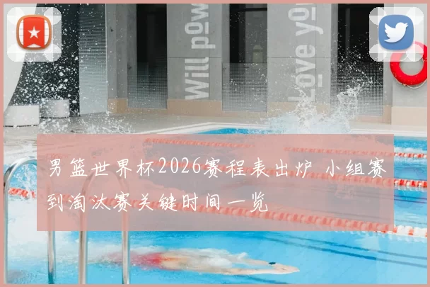 男篮世界杯2026赛程表出炉 小组赛到淘汰赛关键时间一览