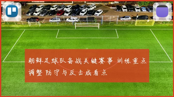 朝鲜足球队备战关键赛事 训练重点调整 防守与反击成看点