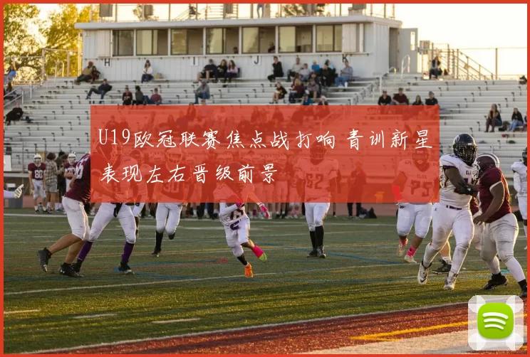 U19欧冠联赛焦点战打响 青训新星表现左右晋级前景