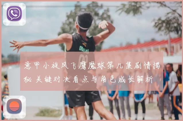 意甲小旋风飞鹰魔球第几集剧情揭秘 关键对决看点与角色成长解析