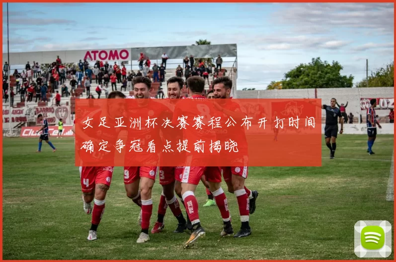 女足亚洲杯决赛赛程公布开打时间确定争冠看点提前揭晓