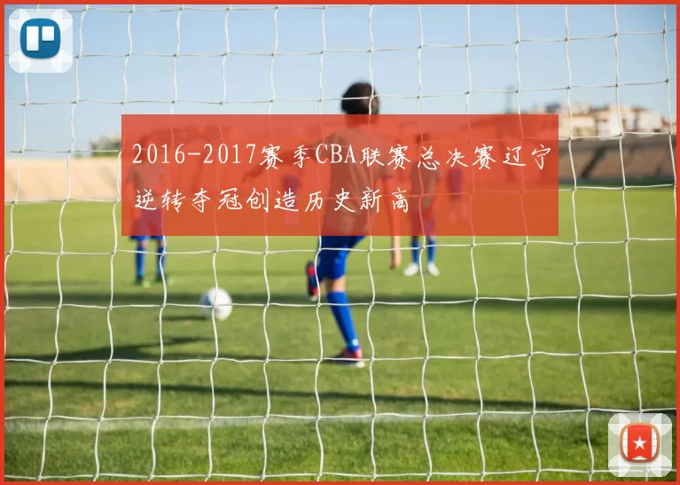 2016-2017赛季CBA联赛总决赛辽宁逆转夺冠创造历史新高