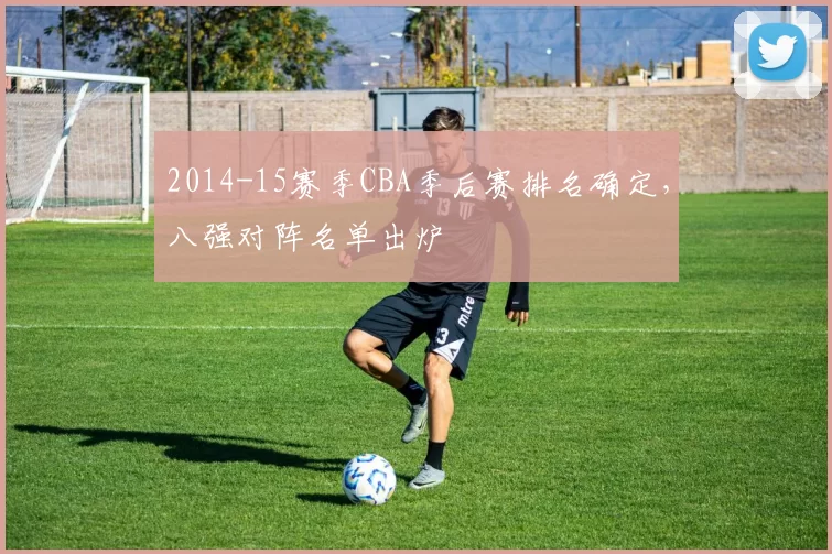 2014-15赛季CBA季后赛排名确定，八强对阵名单出炉