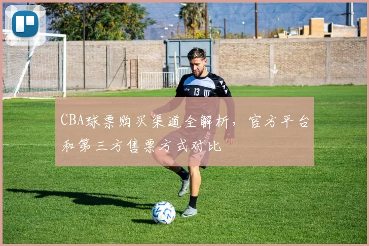 CBA球票购买渠道全解析，官方平台和第三方售票方式对比