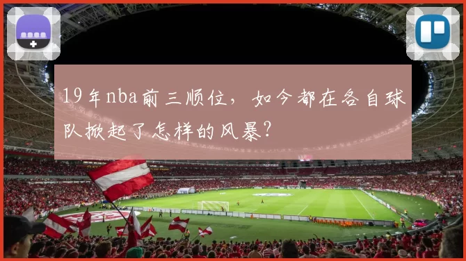 19年nba前三顺位，如今都在各自球队掀起了怎样的风暴？