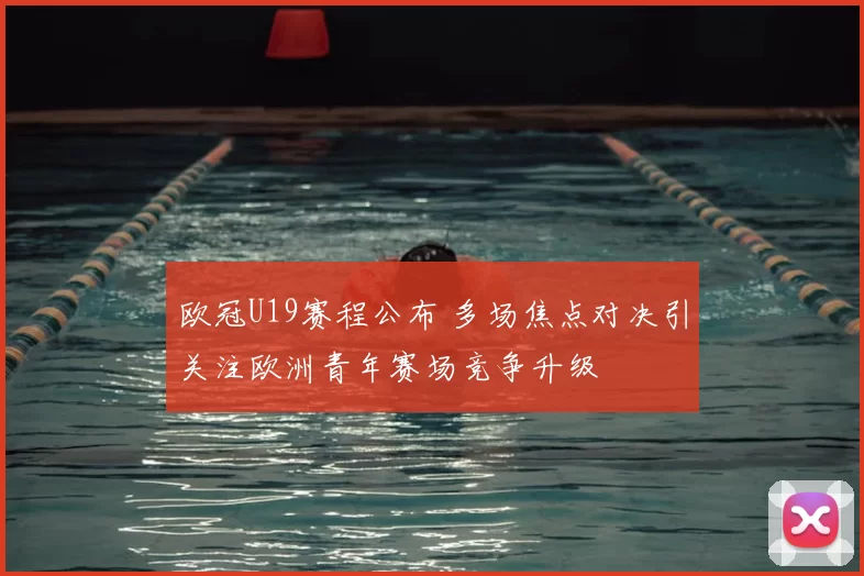 欧冠U19赛程公布 多场焦点对决引关注欧洲青年赛场竞争升级
