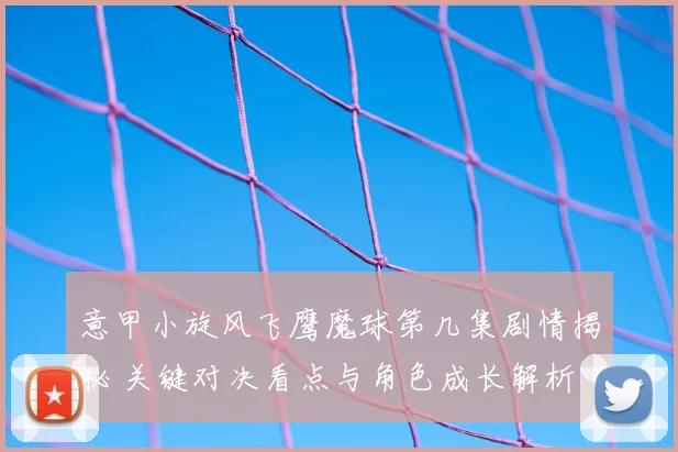 意甲小旋风飞鹰魔球第几集剧情揭秘 关键对决看点与角色成长解析