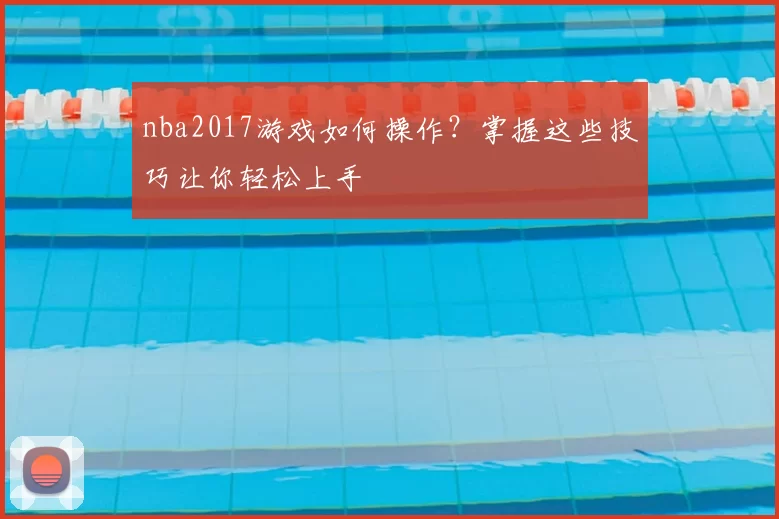 nba2017游戏如何操作？掌握这些技巧让你轻松上手