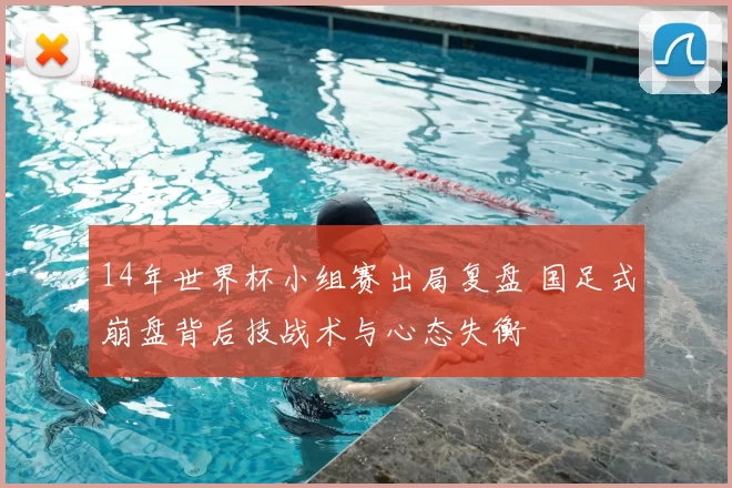 14年世界杯小组赛出局复盘 国足式崩盘背后技战术与心态失衡