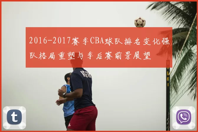 2016-2017赛季CBA球队排名变化强队格局重塑与季后赛前景展望