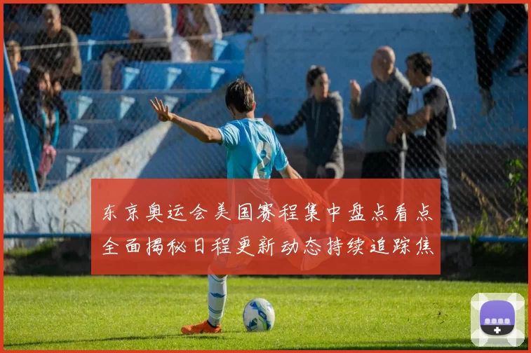 东京奥运会美国赛程集中盘点看点全面揭秘日程更新动态持续追踪焦