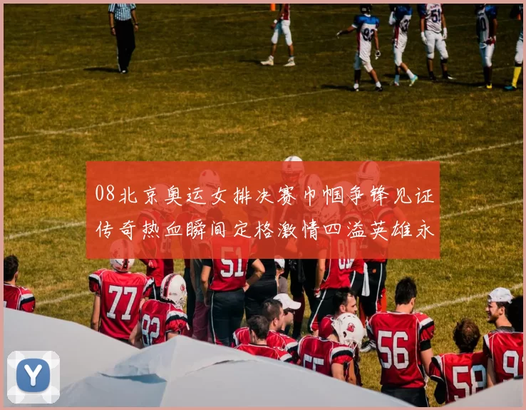 08北京奥运女排决赛巾帼争锋见证传奇热血瞬间定格激情四溢英雄永恒