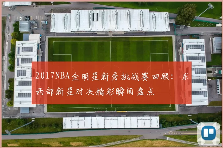 2017NBA全明星新秀挑战赛回顾：东西部新星对决精彩瞬间盘点