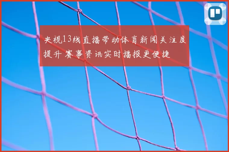 央视13线直播带动体育新闻关注度提升 赛事资讯实时播报更便捷
