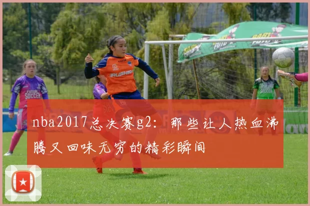 nba2017总决赛g2：那些让人热血沸腾又回味无穷的精彩瞬间