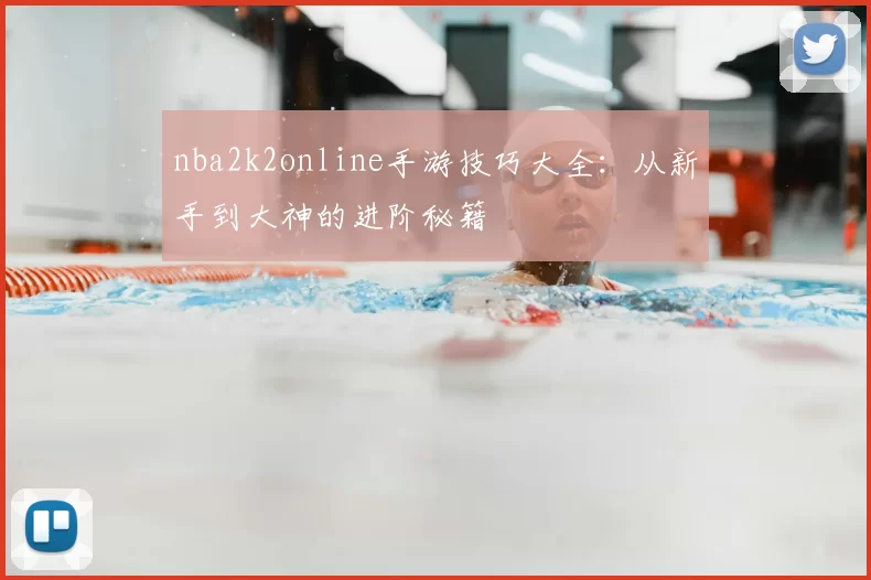 nba2k2online手游技巧大全：从新手到大神的进阶秘籍