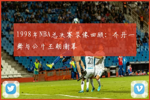 1998年NBA总决赛录像回顾：乔丹一舞与公牛王朝谢幕