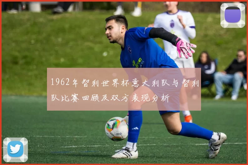 1962年智利世界杯意大利队与智利队比赛回顾及双方表现分析