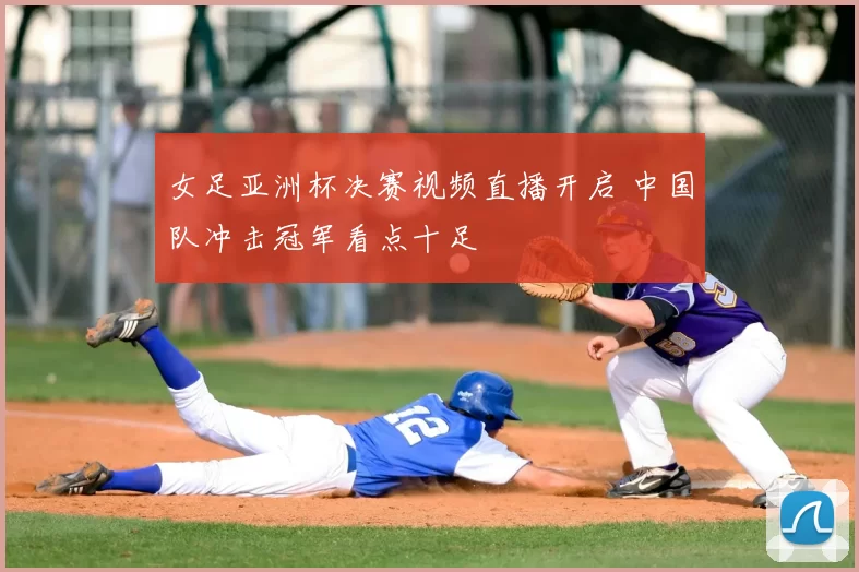 女足亚洲杯决赛视频直播开启 中国队冲击冠军看点十足