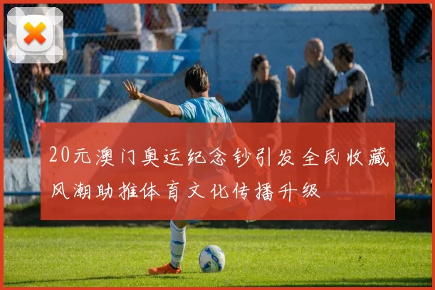 20元澳门奥运纪念钞引发全民收藏风潮助推体育文化传播升级