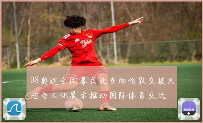 08奥运会闭幕式北京向伦敦交接火炬与文化展示推动国际体育交流