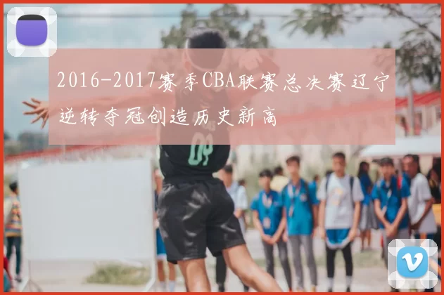 2016-2017赛季CBA联赛总决赛辽宁逆转夺冠创造历史新高