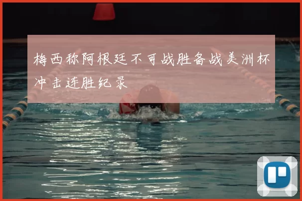 梅西称阿根廷不可战胜备战美洲杯冲击连胜纪录