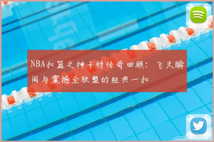 NBA扣篮之神卡特传奇回顾：飞天瞬间与震撼全联盟的经典一扣