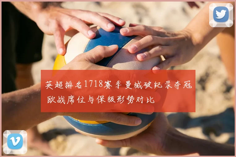 英超排名1718赛季曼城破纪录夺冠 欧战席位与保级形势对比