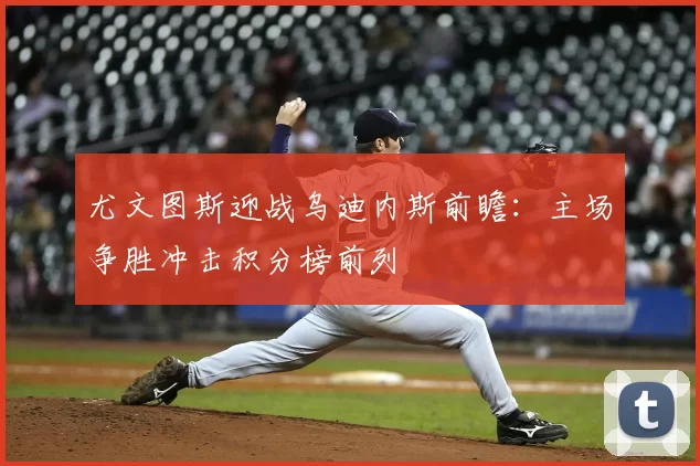 尤文图斯迎战乌迪内斯前瞻：主场争胜冲击积分榜前列