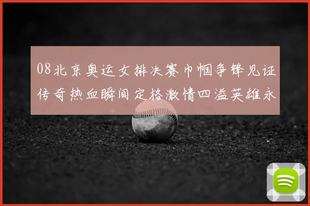 08北京奥运女排决赛巾帼争锋见证传奇热血瞬间定格激情四溢英雄永恒