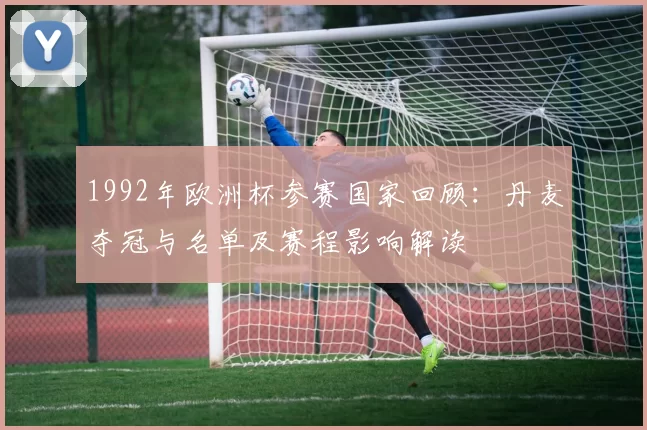 1992年欧洲杯参赛国家回顾：丹麦夺冠与名单及赛程影响解读