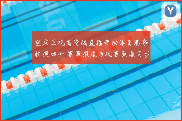 重庆卫视高清线直播带动体育赛事收视回升 赛事报道与观赛渠道同步升级